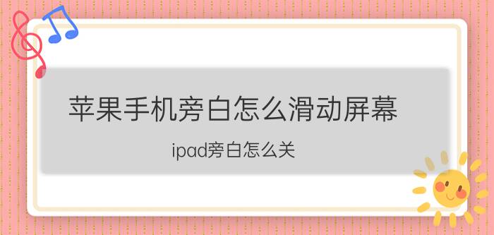 苹果手机旁白怎么滑动屏幕 ipad旁白怎么关？